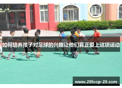 如何培养孩子对足球的兴趣让他们真正爱上这项运动