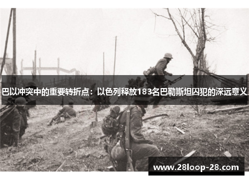巴以冲突中的重要转折点：以色列释放183名巴勒斯坦囚犯的深远意义