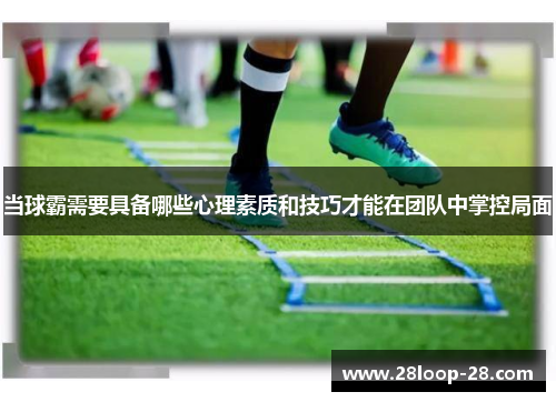 当球霸需要具备哪些心理素质和技巧才能在团队中掌控局面