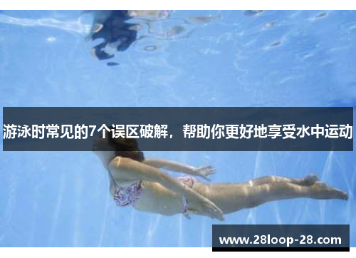 游泳时常见的7个误区破解，帮助你更好地享受水中运动