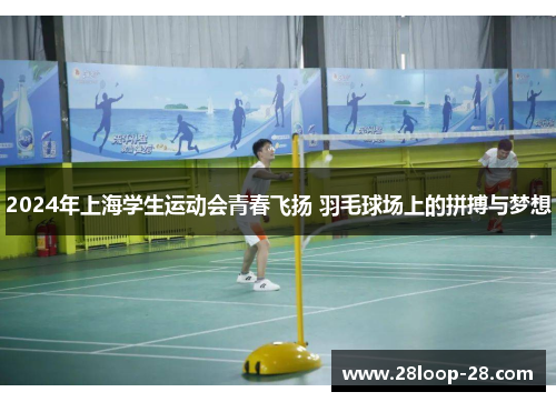 2024年上海学生运动会青春飞扬 羽毛球场上的拼搏与梦想
