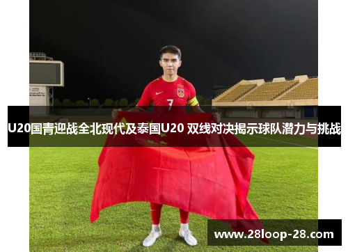 U20国青迎战全北现代及泰国U20 双线对决揭示球队潜力与挑战