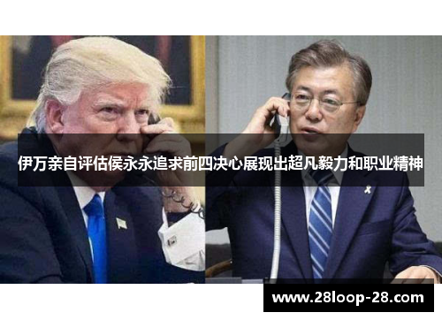 伊万亲自评估侯永永追求前四决心展现出超凡毅力和职业精神
