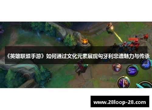 《英雄联盟手游》如何通过文化元素展现匈牙利非遗魅力与传承