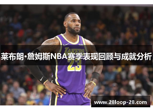 莱布朗·詹姆斯NBA赛季表现回顾与成就分析