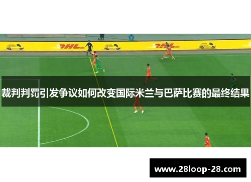 裁判判罚引发争议如何改变国际米兰与巴萨比赛的最终结果