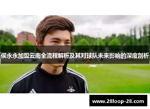 侯永永加盟云南全流程解析及其对球队未来影响的深度剖析