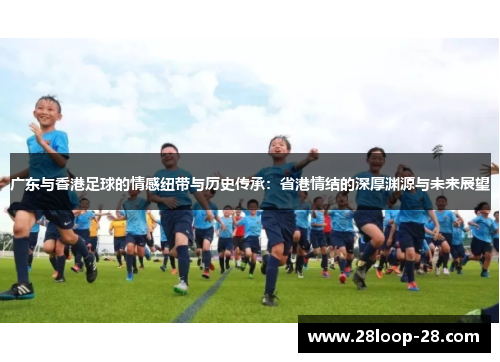 广东与香港足球的情感纽带与历史传承：省港情结的深厚渊源与未来展望