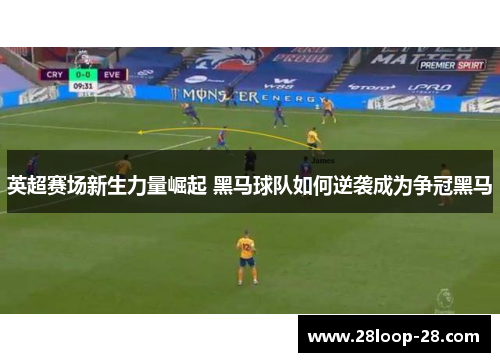 英超赛场新生力量崛起 黑马球队如何逆袭成为争冠黑马