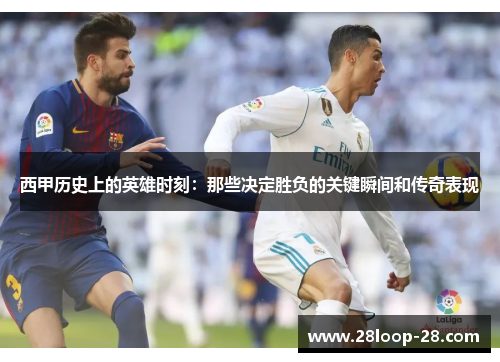 西甲历史上的英雄时刻：那些决定胜负的关键瞬间和传奇表现
