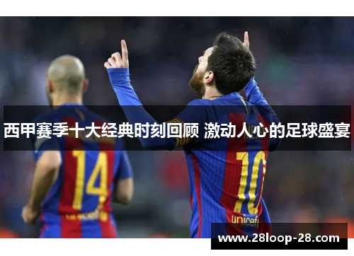 西甲赛季十大经典时刻回顾 激动人心的足球盛宴