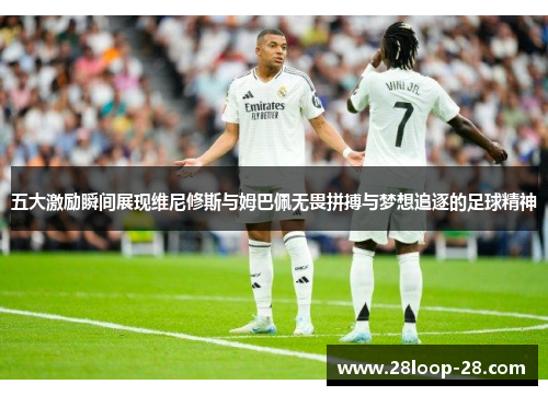 五大激励瞬间展现维尼修斯与姆巴佩无畏拼搏与梦想追逐的足球精神
