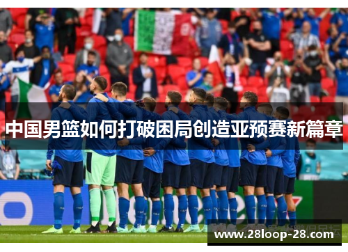 中国男篮如何打破困局创造亚预赛新篇章
