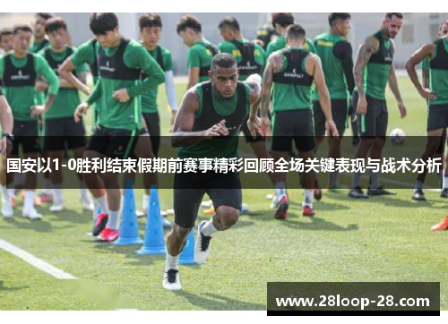 国安以1-0胜利结束假期前赛事精彩回顾全场关键表现与战术分析