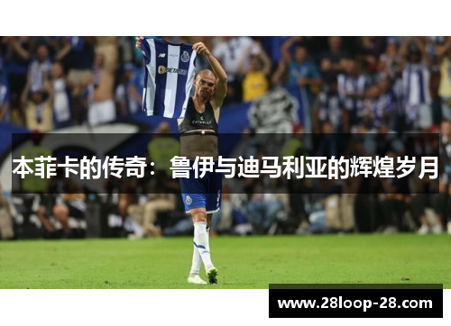 本菲卡的传奇：鲁伊与迪马利亚的辉煌岁月