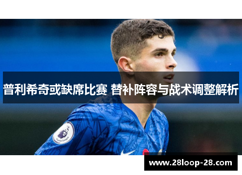 普利希奇或缺席比赛 替补阵容与战术调整解析