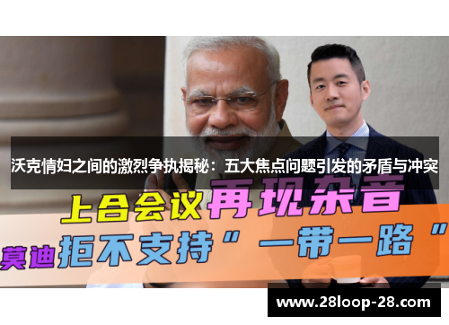 沃克情妇之间的激烈争执揭秘：五大焦点问题引发的矛盾与冲突