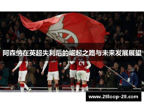 阿森纳在英超失利后的崛起之路与未来发展展望