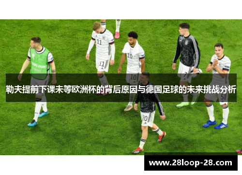 勒夫提前下课未等欧洲杯的背后原因与德国足球的未来挑战分析