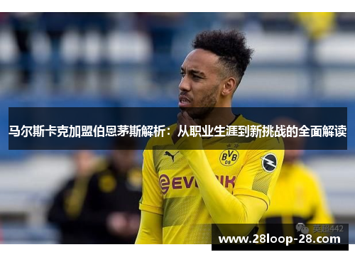 马尔斯卡克加盟伯恩茅斯解析：从职业生涯到新挑战的全面解读