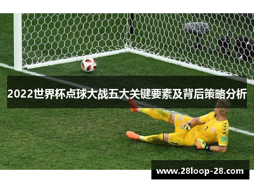 2022世界杯点球大战五大关键要素及背后策略分析