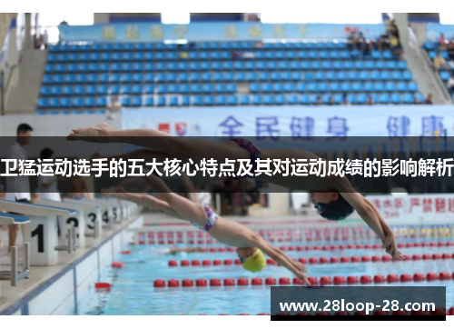 卫猛运动选手的五大核心特点及其对运动成绩的影响解析