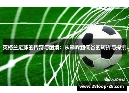 英格兰足球的传奇与困境：从巅峰到低谷的转折与探索