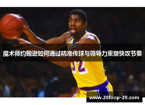 魔术师约翰逊如何通过精准传球与领导力重塑快攻节奏