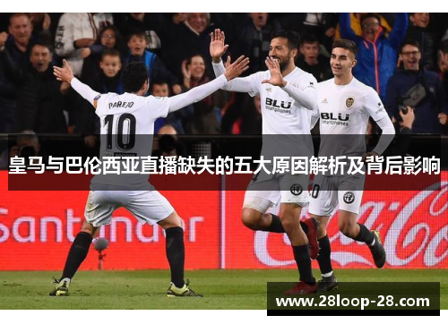 皇马与巴伦西亚直播缺失的五大原因解析及背后影响