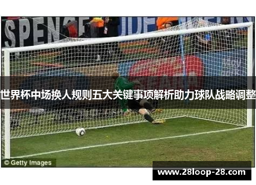 世界杯中场换人规则五大关键事项解析助力球队战略调整