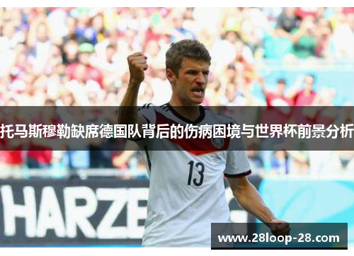 托马斯穆勒缺席德国队背后的伤病困境与世界杯前景分析
